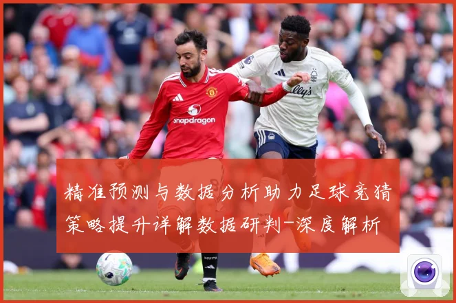 精准预测与数据分析助力足球竞猜策略提升详解数据研判-深度解析