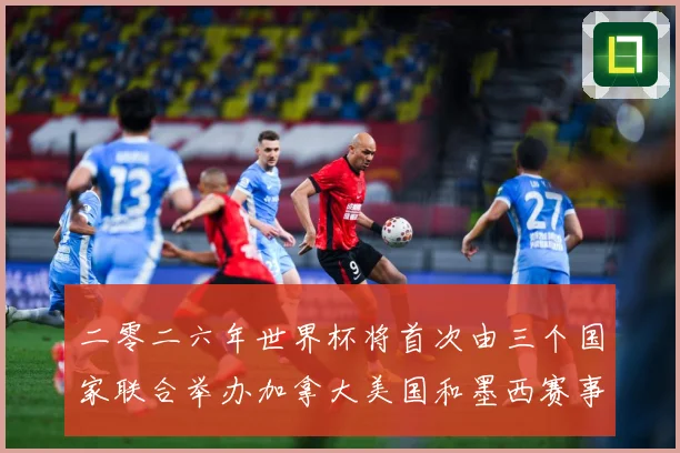二零二六年世界杯将首次由三个国家联合举办加拿大美国和墨西赛事前瞻-深度解析