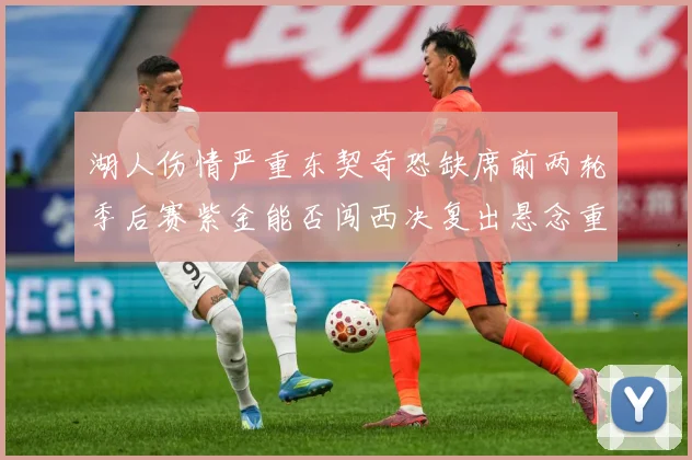湖人伤情严重东契奇恐缺席前两轮季后赛紫金能否闯西决复出悬念重赛场复盘-深度解析
