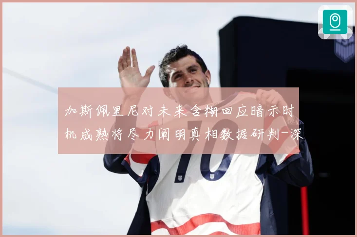 加斯佩里尼对未来含糊回应暗示时机成熟将尽力阐明真相数据研判-深度解析
