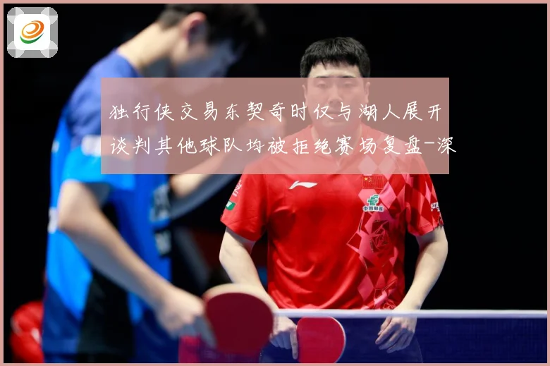 独行侠交易东契奇时仅与湖人展开谈判其他球队均被拒绝赛场复盘-深度解析