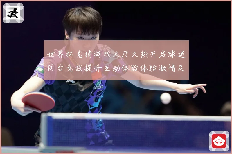 世界杯竞猜游戏大厅火热开启球迷同台竞技提升互动体验体验激情足数据研判-深度解析