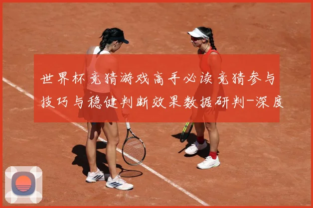 世界杯竞猜游戏高手必读竞猜参与技巧与稳健判断效果数据研判-深度解析