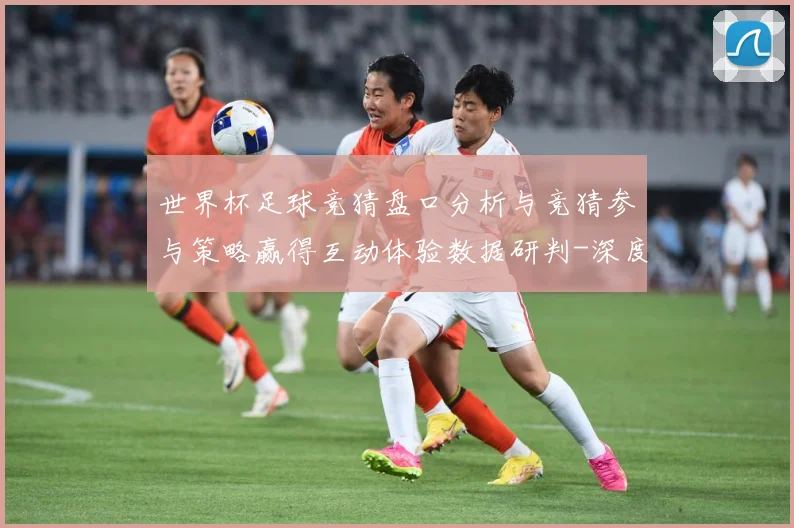 世界杯足球竞猜盘口分析与竞猜参与策略赢得互动体验数据研判-深度解析