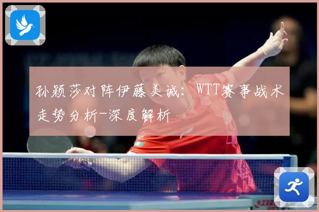 孙颖莎对阵伊藤美诚：WTT赛事战术走势分析-深度解析
