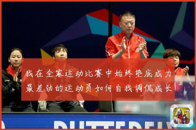 我在全家运动比赛中始终垫底成为最差劲的运动员如何自我调侃成长观察-深度解析
