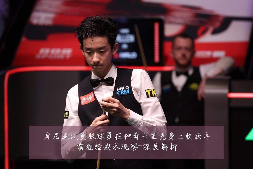库尼亚谈曼联球员在神奇卡里克身上收获丰富经验战术观察-深度解析