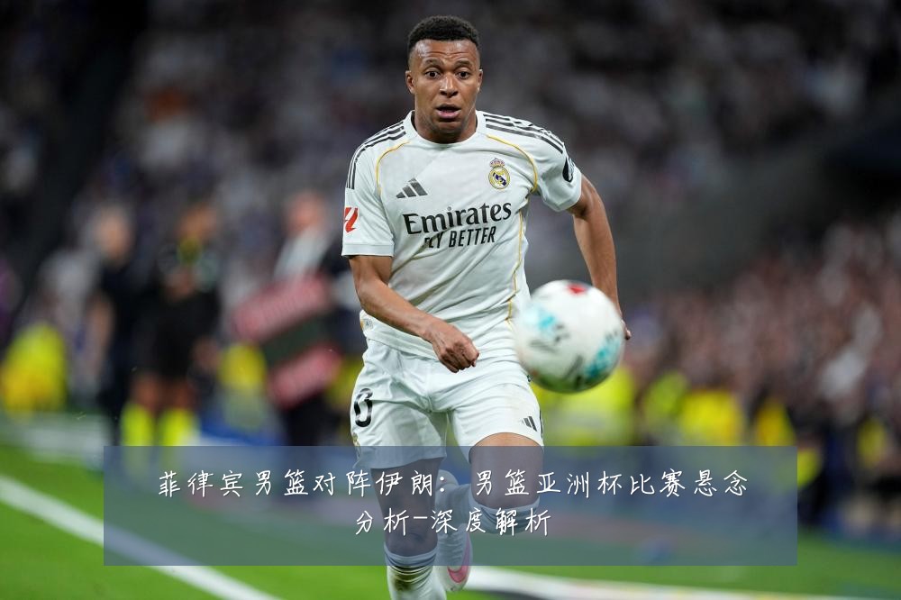 菲律宾男篮对阵伊朗：男篮亚洲杯比赛悬念分析-深度解析