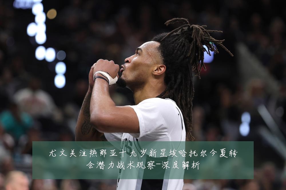 尤文关注热那亚十九岁新星埃哈托尔今夏转会潜力战术观察-深度解析